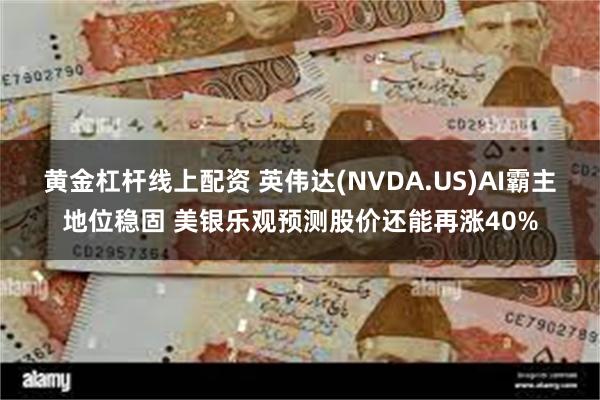 黄金杠杆线上配资 英伟达(NVDA.US)AI霸主地位稳固 美银乐观预测股价还能再涨40%