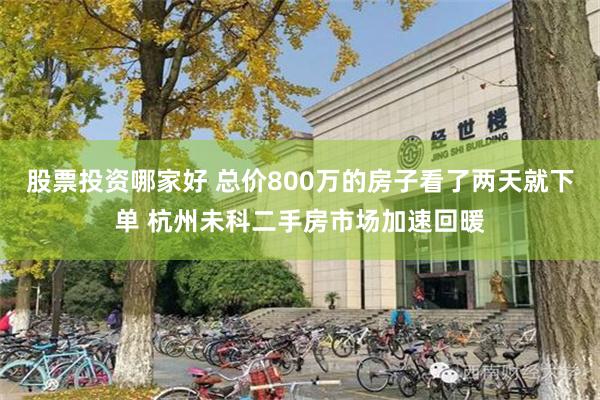 股票投资哪家好 总价800万的房子看了两天就下单 杭州未科二手房市场加速回暖