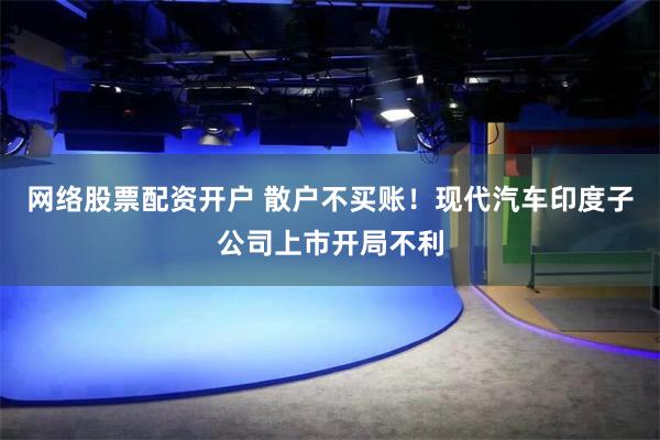 网络股票配资开户 散户不买账！现代汽车印度子公司上市开局不利