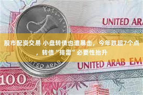 股市配资交易 小盘转债也遭暴击，今年跌超7个点，转债“排雷”必要性抬升