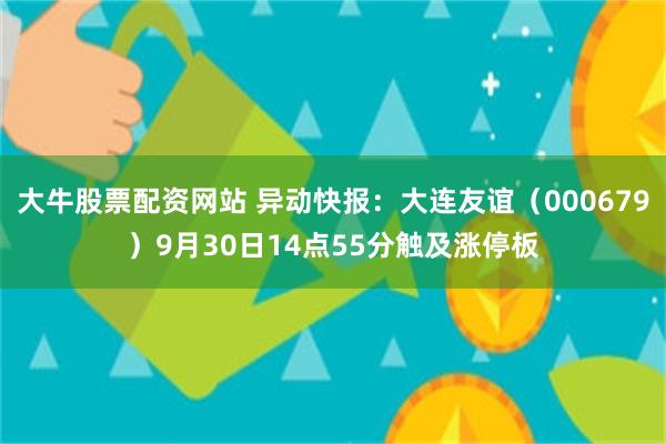 大牛股票配资网站 异动快报：大连友谊（000679）9月30日14点55分触及涨停板