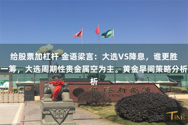 给股票加杠杆 金语梁言：大选VS降息，谁更胜一筹，大选周期性贵金属空为主。黄金早间策略分析