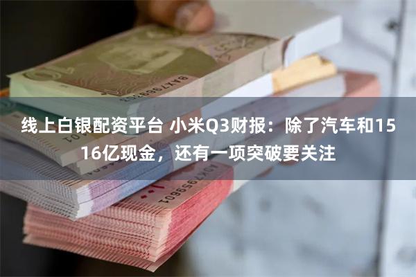 线上白银配资平台 小米Q3财报：除了汽车和1516亿现金，还有一项突破要关注