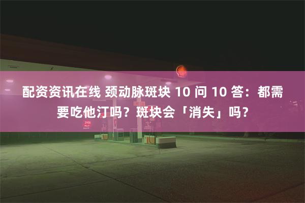 配资资讯在线 颈动脉斑块 10 问 10 答：都需要吃他汀吗？斑块会「消失」吗？