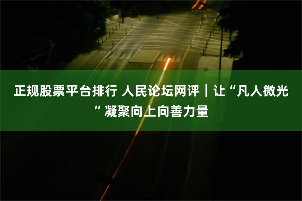 正规股票平台排行 人民论坛网评｜让“凡人微光”凝聚向上向善力量