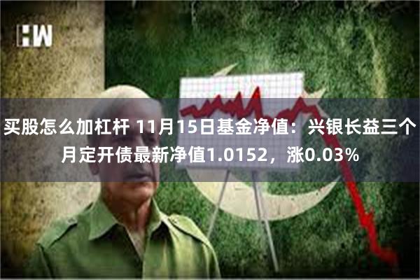 买股怎么加杠杆 11月15日基金净值：兴银长益三个月定开债最新净值1.0152，涨0.03%