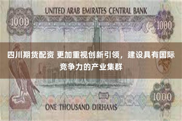 四川期货配资 更加重视创新引领，建设具有国际竞争力的产业集群