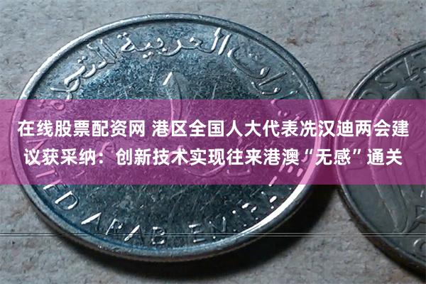 在线股票配资网 港区全国人大代表冼汉迪两会建议获采纳：创新技术实现往来港澳“无感”通关