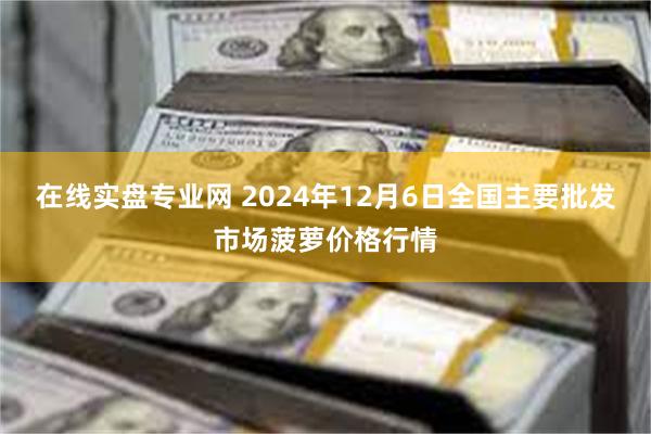 在线实盘专业网 2024年12月6日全国主要批发市场菠萝价格行情