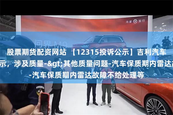 股票期货配资网站 【12315投诉公示】吉利汽车新增2件投诉公示，涉及质量->其他质量问题-汽车保质期内雷达故障不给处理等