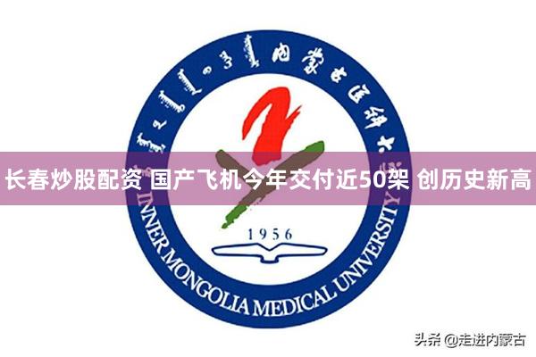 长春炒股配资 国产飞机今年交付近50架 创历史新高