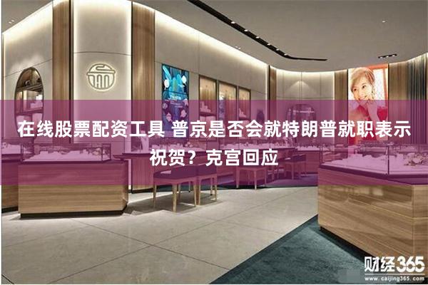 在线股票配资工具 普京是否会就特朗普就职表示祝贺？克宫回应