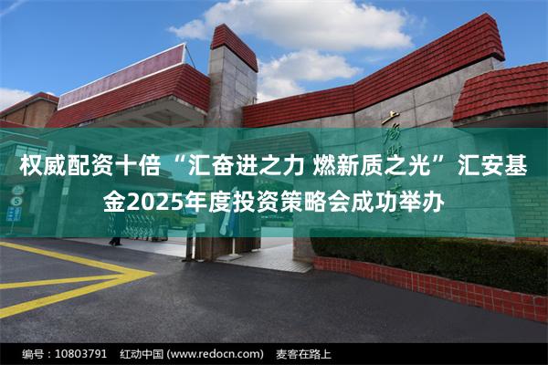 权威配资十倍 “汇奋进之力 燃新质之光” 汇安基金2025年度投资策略会成功举办