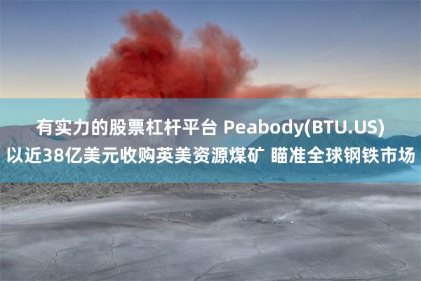 有实力的股票杠杆平台 Peabody(BTU.US)以近38亿美元收购英美资源煤矿 瞄准全球钢铁市场