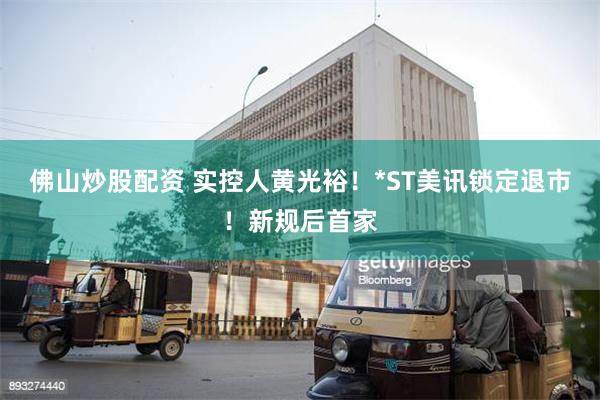 佛山炒股配资 实控人黄光裕！*ST美讯锁定退市！新规后首家