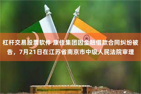 杠杆交易股票软件 康佳集团因金融借款合同纠纷被告，7月21日在江苏省南京市中级人民法院审理