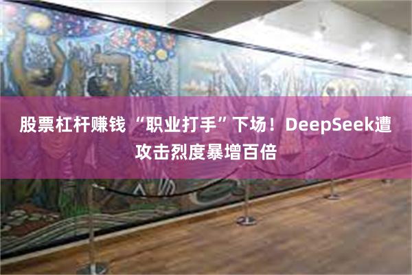 股票杠杆赚钱 “职业打手”下场！DeepSeek遭攻击烈度暴增百倍