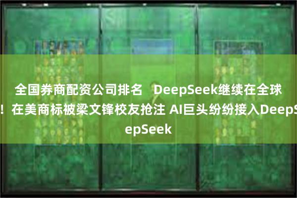 全国券商配资公司排名   DeepSeek继续在全球刷屏！在美商标被梁文锋校友抢注 AI巨头纷纷接入DeepSeek