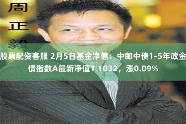 股票配资客服 2月5日基金净值：中邮中债1-5年政金债指数A最新净值1.1032，涨0.09%