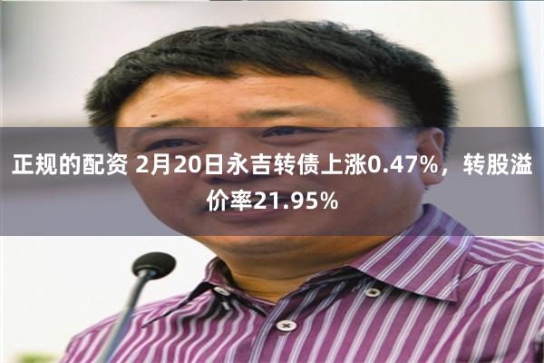 正规的配资 2月20日永吉转债上涨0.47%，转股溢价率21.95%