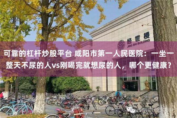 可靠的杠杆炒股平台 咸阳市第一人民医院：一坐一整天不尿的人vs刚喝完就想尿的人，哪个更健康？