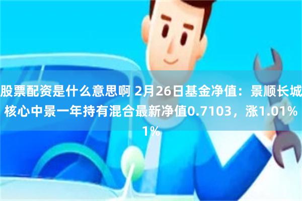 股票配资是什么意思啊 2月26日基金净值：景顺长城核心中景一年持有混合最新净值0.7103，涨1.01%