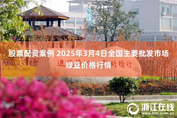 股票配资案例 2025年3月4日全国主要批发市场绿豆价格行情