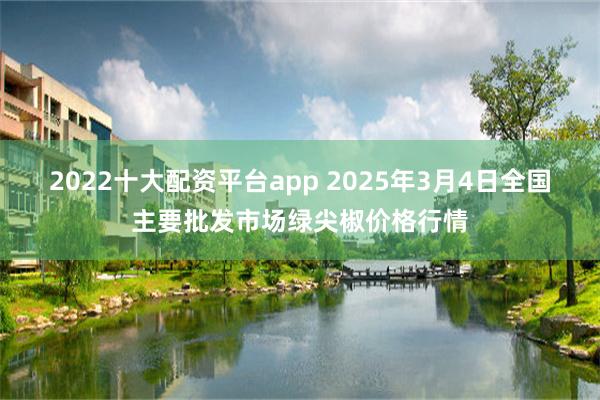 2022十大配资平台app 2025年3月4日全国主要批发市场绿尖椒价格行情