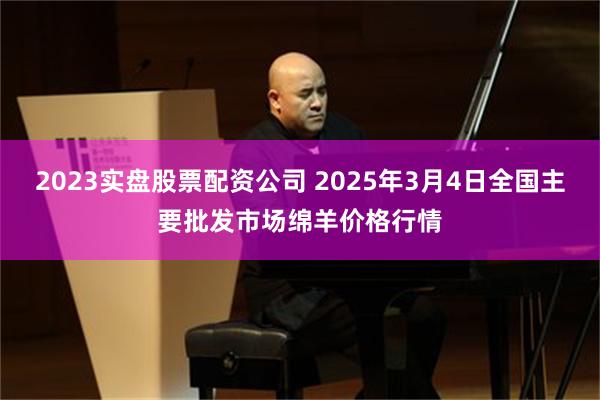 2023实盘股票配资公司 2025年3月4日全国主要批发市场绵羊价格行情